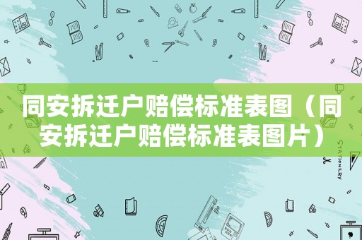 同安拆遷戶賠償標(biāo)準(zhǔn)表圖（同安拆遷戶賠償標(biāo)準(zhǔn)表圖片）