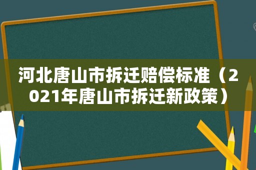 河北唐山市拆遷賠償標(biāo)準(zhǔn)（2021年唐山市拆遷新政策）