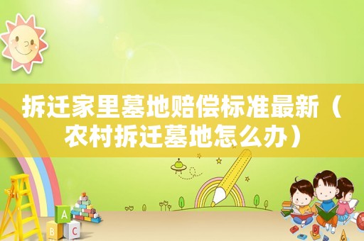 拆遷家里墓地賠償標(biāo)準(zhǔn)最新（農(nóng)村拆遷墓地怎么辦）