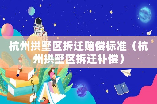杭州拱墅區(qū)拆遷賠償標(biāo)準(zhǔn)（杭州拱墅區(qū)拆遷補(bǔ)償）