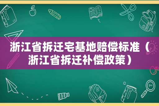 浙江省拆遷宅基地賠償標(biāo)準(zhǔn)（浙江省拆遷補(bǔ)償政策）
