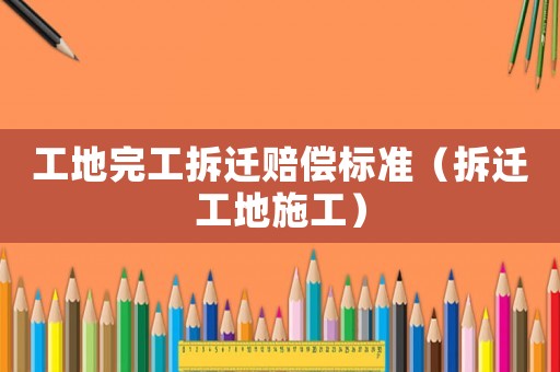 工地完工拆遷賠償標(biāo)準(zhǔn)（拆遷工地施工）