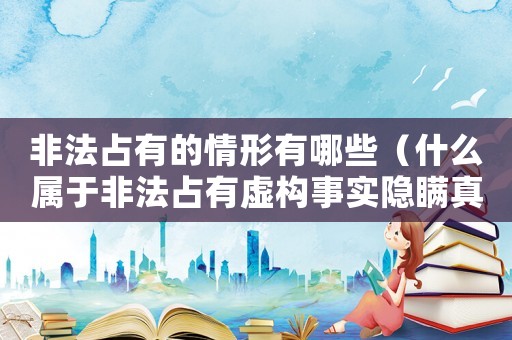 非法占有的情形有哪些（什么屬于非法占有虛構(gòu)事實隱瞞真相）