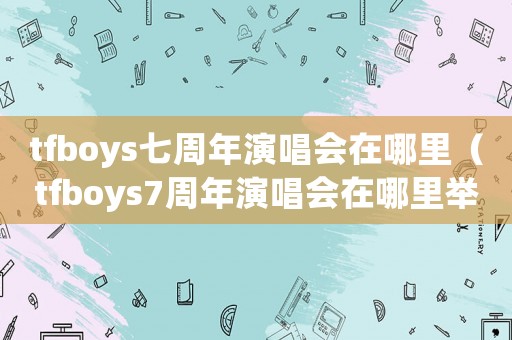 tfboys七周年演唱會(huì)在哪里（tfboys7周年演唱會(huì)在哪里舉行）