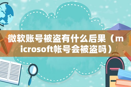 微軟賬號被盜有什么后果（microsoft帳號會被盜嗎）