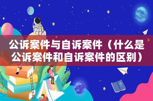 公訴案件與自訴案件（什么是公訴案件和自訴案件的區(qū)別）