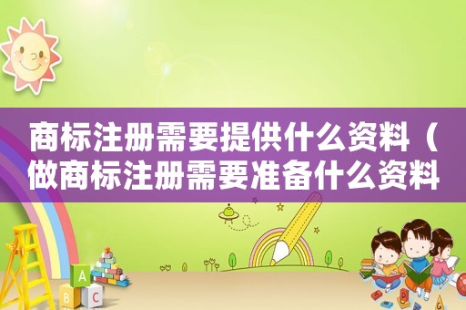 商標(biāo)注冊(cè)需要提供什么資料（做商標(biāo)注冊(cè)需要準(zhǔn)備什么資料和手續(xù)）