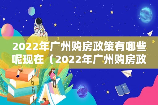 2022年廣州購(gòu)房政策有哪些呢現(xiàn)在（2022年廣州購(gòu)房政策有哪些呢）