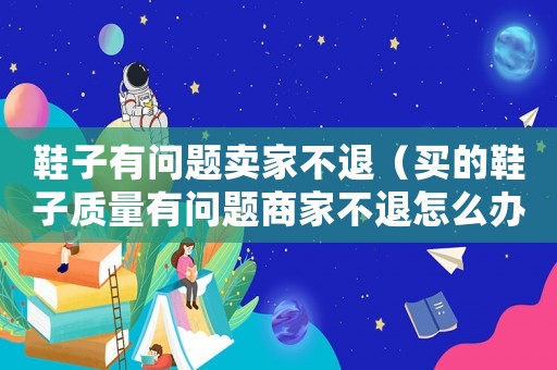 鞋子有問題賣家不退（買的鞋子質(zhì)量有問題商家不退怎么辦）