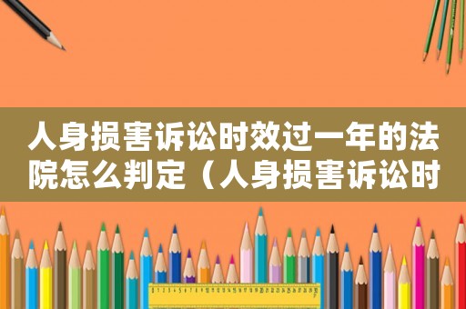 人身損害訴訟時(shí)效過一年的法院怎么判定（人身損害訴訟時(shí)效過一年的法院怎么判）