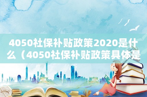 4050社保補貼政策2020是什么（4050社保補貼政策具體是什么意思）