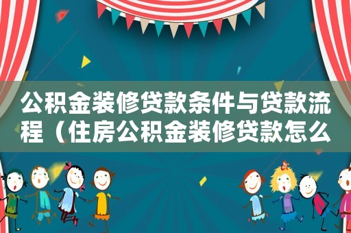 公積金裝修貸款條件與貸款流程（住房公積金裝修貸款怎么貸款額度）