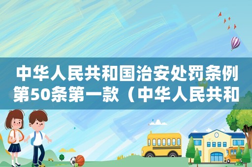 中華人民共和國治安處罰條例第50條第一款（中華人民共和國治安處罰條例第50條）