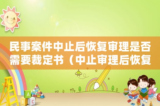 民事案件中止后恢復審理是否需要裁定書（中止審理后恢復審理是否要送達裁定書）
