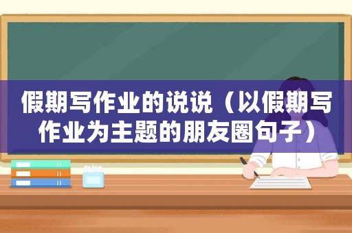 假期寫作業(yè)的說說（以假期寫作業(yè)為主題的朋友圈句子）