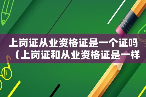 上崗證從業(yè)資格證是一個(gè)證嗎（上崗證和從業(yè)資格證是一樣的嗎怎么辦）