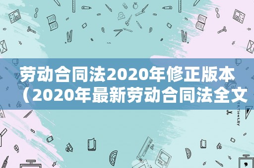 勞動(dòng)合同法2020年修正版本（2020年最新勞動(dòng)合同法全文完整版）