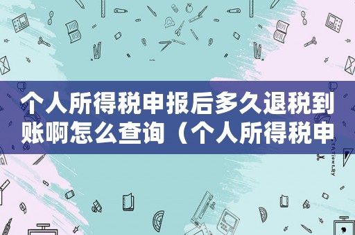 個人所得稅申報后多久退稅到賬啊怎么查詢（個人所得稅申報后多久退稅到賬啊）