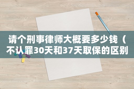 請(qǐng)個(gè)刑事律師大概要多少錢（不認(rèn)罪30天和37天取保的區(qū)別）