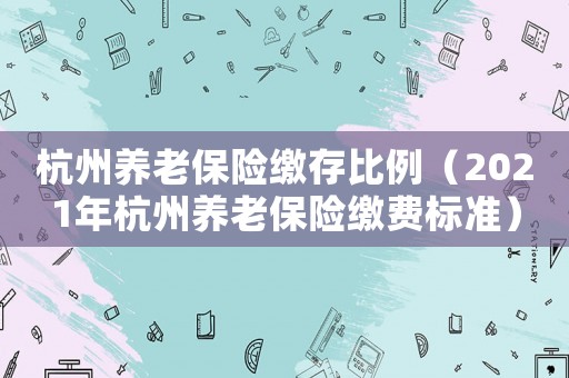 杭州養(yǎng)老保險(xiǎn)繳存比例（2021年杭州養(yǎng)老保險(xiǎn)繳費(fèi)標(biāo)準(zhǔn)）