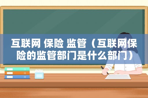 互聯(lián)網(wǎng) 保險(xiǎn) 監(jiān)管（互聯(lián)網(wǎng)保險(xiǎn)的監(jiān)管部門是什么部門）