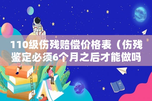 110級(jí)傷殘賠償價(jià)格表（傷殘鑒定必須6個(gè)月之后才能做嗎）