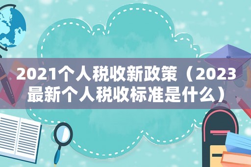 2021個(gè)人稅收新政策（2023最新個(gè)人稅收標(biāo)準(zhǔn)是什么）