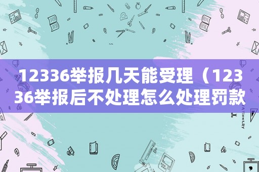 12336舉報(bào)幾天能受理（12336舉報(bào)后不處理怎么處理罰款）