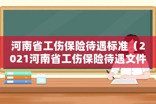 河南省工傷保險(xiǎn)待遇標(biāo)準(zhǔn)（2021河南省工傷保險(xiǎn)待遇文件）