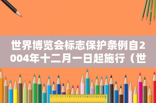 世界博覽會標(biāo)志保護(hù)條例自2004年十二月一日起施行（世界博覽會標(biāo)志保護(hù)條例自哪一年起實(shí)施）