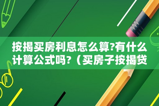 按揭買(mǎi)房利息怎么算?有什么計(jì)算公式嗎?（買(mǎi)房子按揭貸款利息怎么計(jì)算的呢）