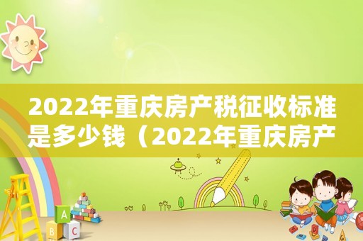 2022年重慶房產(chǎn)稅征收標(biāo)準(zhǔn)是多少錢（2022年重慶房產(chǎn)稅征收標(biāo)準(zhǔn)是多少）