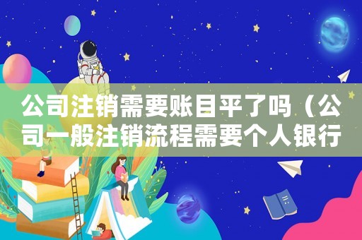 公司注銷需要賬目平了嗎（公司一般注銷流程需要個(gè)人銀行流水嗎）