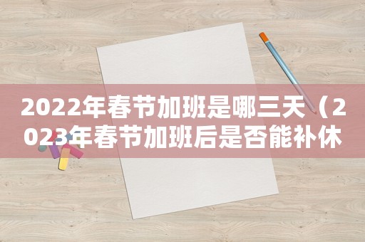 2022年春節(jié)加班是哪三天（2023年春節(jié)加班后是否能補(bǔ)休呢）