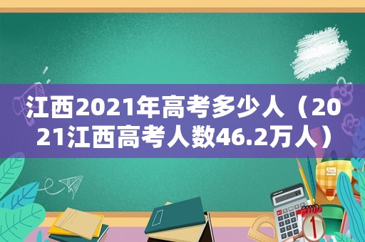 江西2021年高考多少人（2021江西高考人數(shù)46.2萬人）