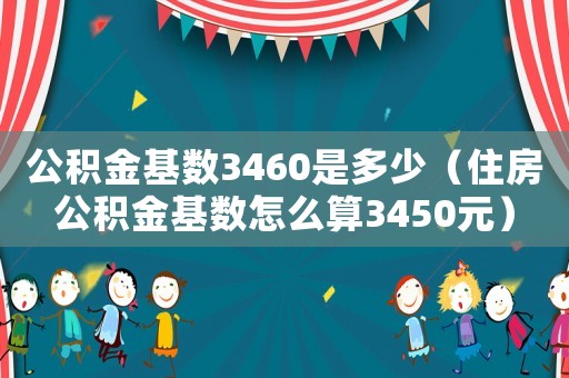 公積金基數(shù)3460是多少（住房公積金基數(shù)怎么算3450元）