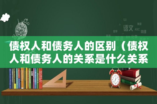 債權(quán)人和債務(wù)人的區(qū)別（債權(quán)人和債務(wù)人的關(guān)系是什么關(guān)系）
