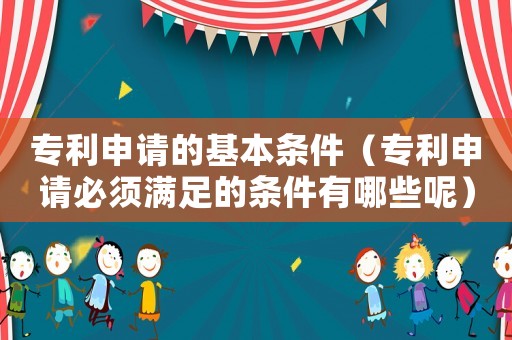 專利申請(qǐng)的基本條件（專利申請(qǐng)必須滿足的條件有哪些呢）