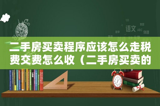 二手房買賣程序應(yīng)該怎么走稅費交費怎么收（二手房買賣的一般流程有哪些費用）