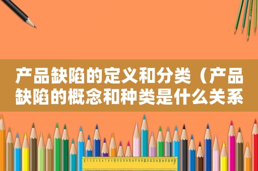 產(chǎn)品缺陷的定義和分類（產(chǎn)品缺陷的概念和種類是什么關(guān)系）