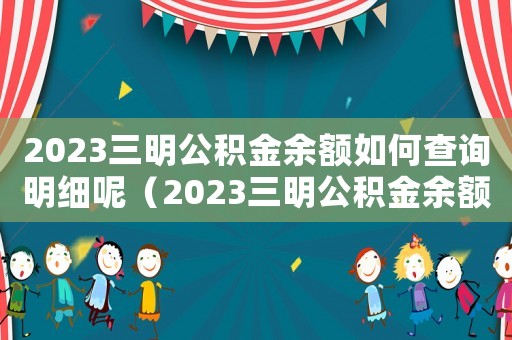 2023三明公積金余額如何查詢明細呢（2023三明公積金余額如何查詢明細）