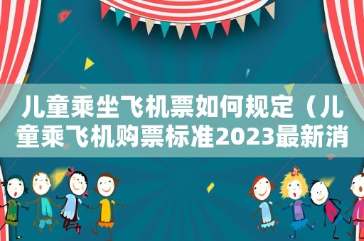兒童乘坐飛機(jī)票如何規(guī)定（兒童乘飛機(jī)購(gòu)票標(biāo)準(zhǔn)2023最新消息）
