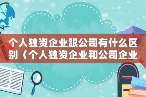 個人獨資企業(yè)跟公司有什么區(qū)別（個人獨資企業(yè)和公司企業(yè)有什么區(qū)別）