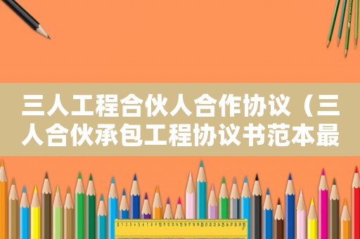 三人工程合伙人合作協(xié)議（三人合伙承包工程協(xié)議書(shū)范本最新）