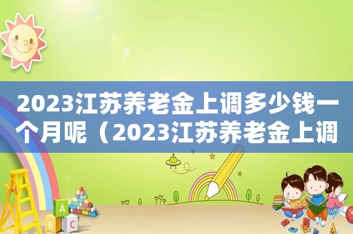 2023江蘇養(yǎng)老金上調(diào)多少錢一個月呢（2023江蘇養(yǎng)老金上調(diào)多少錢一個月）
