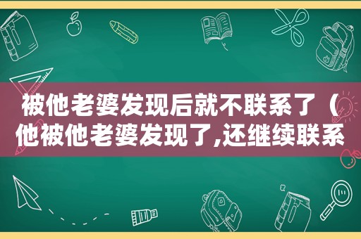 被他老婆發(fā)現(xiàn)后就不聯(lián)系了（他被他老婆發(fā)現(xiàn)了,還繼續(xù)聯(lián)系怎么辦）