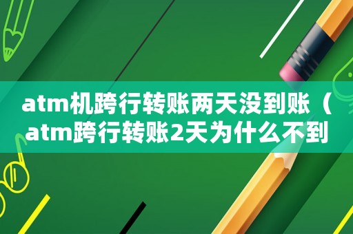 atm機(jī)跨行轉(zhuǎn)賬兩天沒到賬（atm跨行轉(zhuǎn)賬2天為什么不到賬）