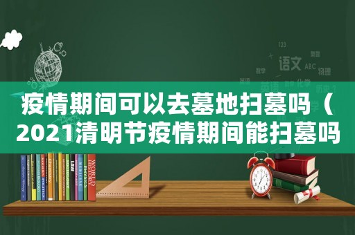 疫情期間可以去墓地掃墓嗎（2021清明節(jié)疫情期間能掃墓嗎）