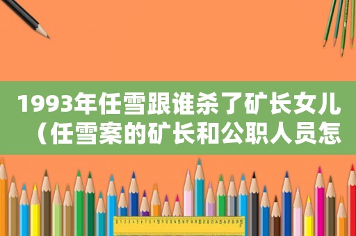 1993年任雪跟誰(shuí)殺了礦長(zhǎng)女兒（任雪案的礦長(zhǎng)和公職人員怎么處理）