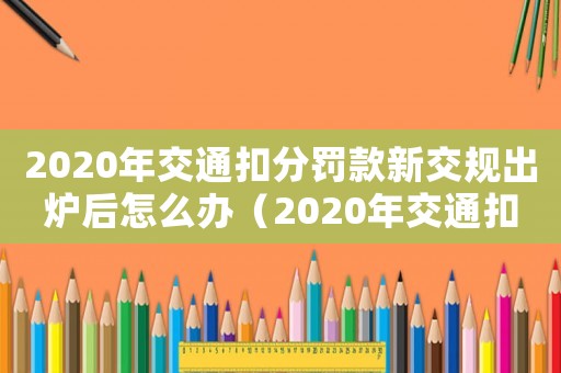 2020年交通扣分罰款新交規(guī)出爐后怎么辦（2020年交通扣分罰款新交規(guī)出爐）